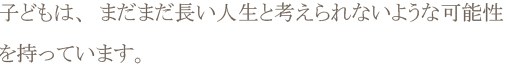 子どもは、まだまだ長い人生と考えられないような可能性を持っています。