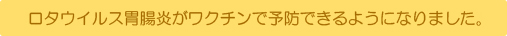 ロタウイルス胃腸炎がワクチンで予防できるようになりました。
