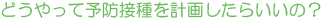 どうやって予防接種を計画したらいいの?